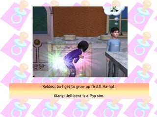 Keldeo: So I get to grow up first!! Ha-ha!!
Klang: Jellicent is a Pop sim.
 