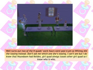 Well turns out two of the H quads’ work hours went past 6 pm so Whimsy did
the tossing instead. Don’t ask me which one she’s tossing, I can’t see but I do
know that Houndoom had Keldeo, girl quad always tosses other girl quad so I
know who is who.
 