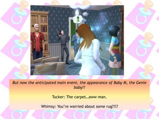But now the anticipated main event, the appearance of Baby M, the Genie
baby!!
Tucker: The carpet…aww man.
Whimsy: You’re worried about some rug?!!?
 
