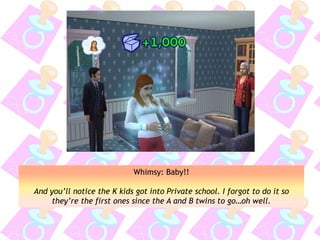 Whimsy: Baby!!
And you’ll notice the K kids got into Private school. I forgot to do it so
they’re the first ones since the A and B twins to go…oh well.
 