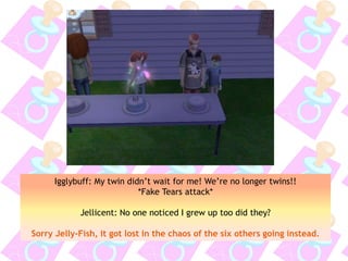 Igglybuff: My twin didn’t wait for me! We’re no longer twins!!
*Fake Tears attack*
Jellicent: No one noticed I grew up too did they?
Sorry Jelly-Fish, it got lost in the chaos of the six others going instead.
 