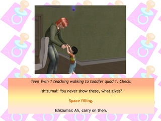 Teen Twin 1 teaching walking to toddler quad 1. Check.
Ishizumai: You never show these, what gives?
Space filling.
Ishizumai: Ah, carry on then.
 