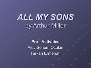 ALL MY SONSALL MY SONS
by Arthur Millerby Arthur Miller
Pre - ActivitiesPre - Activities
Alev Senem OzakinAlev Senem Ozakin
Türkan ErmehanTürkan Ermehan
 