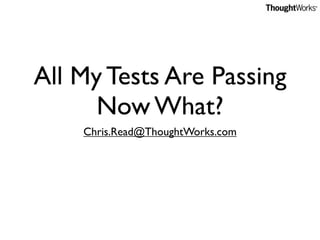 All My Tests Are Passing
      Now What?
    Chris.Read@ThoughtWorks.com
 
