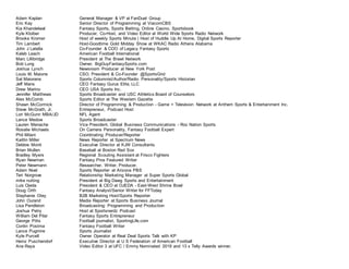 Adam Kaplan General Manager & VP at FanDuel Group
Eric Kay Senior Director of Programming at ViacomCBS
Kia Khandelwal Fantasy Sports, Sports Betting, Online Casino, Sportsbook
Kyle Kloiber Producer, Co-Host, and Video Editor at World Wide Sports Radio Network
Brooke Kromer Host of weekly Sports Minute | Host of Huddle Up At Home, Digital Sports Reporter
Tim Lambert Host-Goodtime Gold Midday Show at WKAC Radio Athens Alabama
John J Latella Co-Founder & COO of Legacy Fantasy Sports
Kaleb Leach American Football International
Marc Lillibridge President at The Brawl Network
Bob Lung Owner, BigGuyFantasySports.com
Joshua Lynch Newsroom Producer at New York Post
Louis M. Maione CSO, President & Co-Founder @SportsGrid
Sal Maiorana Sports Columnist/Author/Radio Personality/Sports Historian
Jeff Mans CEO Fantasy Gurus Elite, LLC
Drew Marino CEO USA Sports Inc.
Jennifer Matthews Sports Broadcaster and USC Athletics Board of Counselors
Alex McComb Sports Editor at The Western Gazette
Shawn McCormick Director of Programming & Production - Game + Television Network at Anthem Sports & Entertainment Inc.
Steve McGrath, Jr. Entrepreneur, Podcast Host
Lori McGunn MBA/JD NFL Agent
Lance Medow Sports Broadcaster
Lauren Menache Vice President, Global Business Communications - Roc Nation Sports
Rosalie Michaels On Camera Personality, Fantasy Football Expert
Phil Milani Coordinating Producer/Reporter
Kaitlin Miller News Reporter at Spectrum News
Debbie Monti Executive Director at KJW Consultants
Brian Mullen Baseball at Boston Red Sox
Bradley Myers Regional Scouting Assistant at Frisco Fighters
Ryan Newman Fantasy Pros Featured Writer
Peter Newmann Researcher. Writer. Producer.
Adam Noel Sports Reporter at Arizona PBS
Teri Norgrove Relationship Marketing Manager at Super Sports Global
mike nutting President at Big Dawg Sports and Entertainment
Luis Ojeda President & CEO at OJEDA - East-West Shrine Bowl
Doug Orth Fantasy Analyst/Senior Writer for FFToday
Stephanie Otey B2B Marketing Host/Sports Reporter
John Ourand Media Reporter at Sports Business Journal
Lisa Pendleton Broadcasting: Programming and Production
Joshua Petry Host at Sportsnerdz Podcast
William Del Pilar Fantasy Sports Entrepreneur
George Pitts Football journalist, SportingLife.com
Conlin Postma Fantasy Football Writer
Lance Pugmire Sports Journalist
Kyle Purcell Owner Operator at Real Deal Sports Talk with KP
Heinz Puschendorf Executive Director at U S Federation of American Football
Ana Raya Video Editor 3 at UFC / Emmy Nominated 2019 and 13 x Telly Awards winner.
 