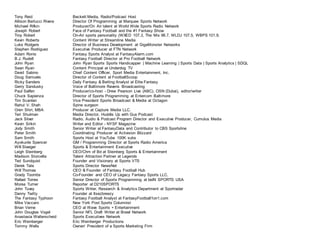 Tony Reid Beckett Media, Radio/Podcast Host
Allison Bertucci Rivera Director Of Programming at Marquee Sports Network
Michael Rifkin Producer/On Air talent at World Wide Sports Radio Network
Joseph Robert Face of Fantasy Football and the #1 Fantasy Show
Troy Robert On-Air sports personality (WXED 107.3, The Mix 96.7, WLDJ 107.5, WBPS 101.9,
Kevin Roberts Content Writer at Streamline Media
Luke Rodgers Director of Business Development at GigaMonster Networks
Stephen Rodriguez Executive Producer at FTN Network
Adam Ronis Fantasy Sports Analyst at FantasyAlarm.com
B.J. Rudell Fantasy Football Director at Pro Football Network
John Ryan John Ryan Sports Sports Handicapper | Machine Learning | Sports Data | Sports Analytics | SDQL
Sean Ryan Content Principal at Underdog TV
David Sabino Chief Content Officer, Sport Media Entertainment, Inc.
Doug Samuels Director of Content at FootballScoop
Ricky Sanders Daily Fantasy & Betting Analyst at Elite Fantasy
Gerry Sandusky Voice of Baltimore Ravens Broadcasting
Paul Salfen Producer/co-host - Drew Pearson Live (ABC), OSN (Dubai), editor/writer
Chuck Sapienza Director of Sports Programming at Entercom Baltimore
Tim Scanlan Vice President Sports Broadcast & Media at Octagon
Rahul V. Shah Spine surgeon
Oren Shiri, MBA Producer at Capture Media LLC.
Teri Shulman Media Director, Huddle Up with Gus Podcast
Jack Silver Radio, Audio & Podcast Program Director and Executive Producer, Cumulus Media
Kevin Sirkin Writer and Editor - NYSF Magazine
Jody Smith Senior Writer at FantasyData and Contributor to CBS Sportsline
Peter Smith Coordinating Producer at Activision Blizzard
Sam Smith Sports Host at YouTube 100K subs
Ayokunle Spencer GM / Programming Director at Sports Radio America
Will Staeger Sports & Entertainment Executive
Leigh Steinberg CEO/Chm of Bd at Steinberg Sports & Entertainment
Madison Storcella Talent Attraction Partner at Legends
Ted Sundquist Founder and Visionary at Sports VTS
Derek Tate Sports Director NewsNet
Will Thomas CEO & Founder of Fantasy Football Hub
Grady Toombs Co-Founder and CEO of Legacy Fantasy Sports LLC,
Rafael Torres Senior Director of Sports Programming at beIN SPORTS USA
Morea Turner Reporter at D210SPORTS
John Tuvey Sports Writer, Research & Analytics Department at Sportradar
Danny Twitty Founder at Itsezbreezy
The Fantasy Typhoon Fantasy Football Analyst at FantasyFootball1on1.com
Mike Vaccaro New York Post Sports Columnist
Brian Verne CEO at Wave Sports + Entertainment
John Douglas Vogel Senior NFL Draft Writer at Brawl Network
Anastasia Walterscheid Sports Executives Network
Eric Weinberger Eric Weinberger Productions
Tommy Wells Owner/ President of a Sports Marketing Firm
 