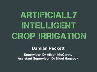 ARTIFICIALLY
INTELLIGENT
CROP IRRIGATION
Damian Peckett
Supervisor: Dr Alison McCarthy
Assistant Supervisor: Dr Nigel Hancock
 