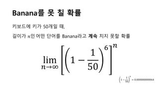 Banana를 못 칠 확률
lim
𝑛𝑛→∞
1 −
1
50
6 𝑛𝑛
1 −
1
50
6
= 0.000000000064
키보드에 키가 50개일 때,
길이가 𝑛𝑛인어떤 단어를 Banana라고 계속 치지 못할 확률
 
