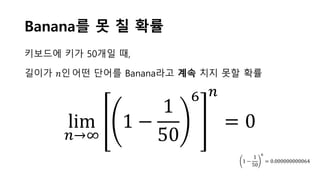 Banana를 못 칠 확률
lim
𝑛𝑛→∞
1 −
1
50
6 𝑛𝑛
= 0
1 −
1
50
6
= 0.000000000064
키보드에 키가 50개일 때,
길이가 𝑛𝑛인어떤 단어를 Banana라고 계속 치지 못할 확률
 