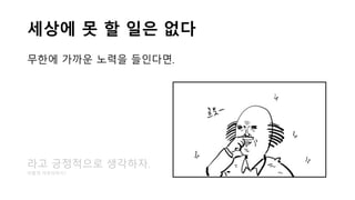 세상에 못 할 일은 없다
무한에 가까운 노력을 들인다면.
라고 긍정적으로 생각하자.
어떻게 마무리하지?
 