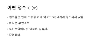어떤 정수 ∈ (𝜋𝜋)
• 원주율은 현재 소수점 아래 약 2조 5천억자리 정도까지 찾음
• 아직은 무한소수
• 무한수열이니까 아무튼 있겠지?
• 증명해봐.
 