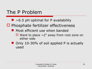 Compiled & Edited Dr Syed
Ismail,MAU Parbhani
The P Problem
 ~6.5 pH optimal for P availability
 Phosphate fertilizer ef...