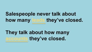 Salespeople never talk about
how many leads they’ve closed.
They talk about how many
accounts they’ve closed.
 