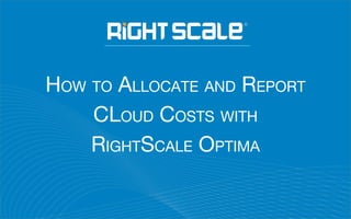 HOW TO ALLOCATE AND REPORT
CLOUD COSTS WITH
RIGHTSCALE OPTIMA
 