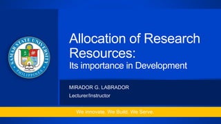 Allocation of Research
Resources:
Its importance in Development
MIRADOR G. LABRADOR
Lecturer/Instructor
We Innovate. We Build. We Serve.
 