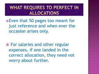 Even  that 50 pages too meant for
 just reference and when ever the
 occasion arises only.


 For salaries and other regular
 expenses, if one landed in the
 correct allocation, they need not
 worry about further.
 