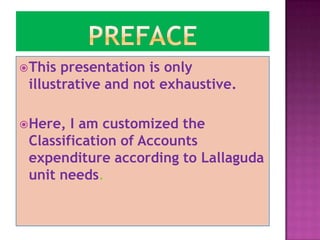 This  presentation is only
 illustrative and not exhaustive.

Here,  I am customized the
 Classification of Accounts
 expenditure according to Lallaguda
 unit needs.
 