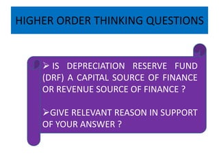 HIGHER ORDER THINKING QUESTIONS


     IS DEPRECIATION RESERVE FUND
    (DRF) A CAPITAL SOURCE OF FINANCE
    OR REVENUE SOURCE OF FINANCE ?

    GIVE RELEVANT REASON IN SUPPORT
    OF YOUR ANSWER ?
 