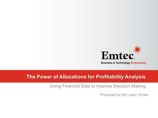 Emtec, Inc. Proprietary & Confidential. All rights reserved 2015.
The Power of Allocations for Profitability Analysis
Using Financial Data to Improve Decision Making
Presented by Bill Lowry, Emtec
 