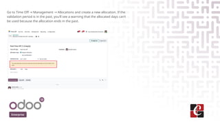 Enterprise
Go to Time Off Management Allocations and create a new allocation. If the
→ →
validation period is in the past, you’ll see a warning that the allocated days can’t
be used because the allocation ends in the past.
 