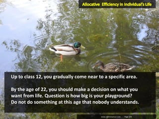 www.nahinmamun.com Page 3/8
Up to class 12, you gradually come near to a specific area.
By the age of 22, you should make a decision on what you
want from life. Question is how big is your playground?
Do not do something at this age that nobody understands.
 