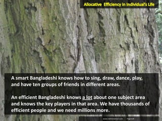 www.nahinmamun.com Page 6/8
A smart Bangladeshi knows how to sing, draw, dance, play,
and have ten groups of friends in different areas.
An efficient Bangladeshi knows a lot about one subject area
and knows the key players in that area. We have thousands of
efficient people and we need millions more.
 