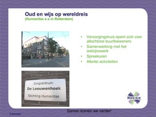 Oud en wijs op wereldreis (Humanitas e.a in Rotterdam) Verzorgingshuis opent zich voor allochtone buurtbewoners Samenwerking met het welzijnswerk Spreekuren Allerlei activiteiten   Samen komen we verder! 