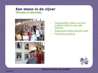 Een steen in de vijver (Portes in Utrecht) Toegankelijk maken van een ouderencentrum voor alle ouderen Organisatie Multiculturele week Fototentoonstelling   Samen komen we verder! 