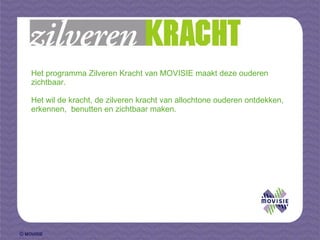 Het programma Zilveren Kracht van MOVISIE maakt deze ouderen zichtbaar.  Het wil de kracht, de zilveren kracht van allochtone ouderen ontdekken, erkennen,  benutten en zichtbaar maken.  