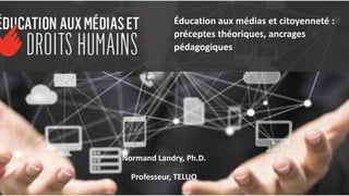 Normand Landry, Ph.D.
Professeur, TELUQ
Éducation aux médias et citoyenneté :
préceptes théoriques, ancrages
pédagogiques
 