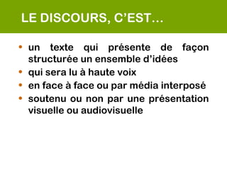 LE DISCOURS, C’EST…

• un texte qui présente de façon
  structurée un ensemble d’idées
• qui sera lu à haute voix
• en face à face ou par média interposé
• soutenu ou non par une présentation
  visuelle ou audiovisuelle
 