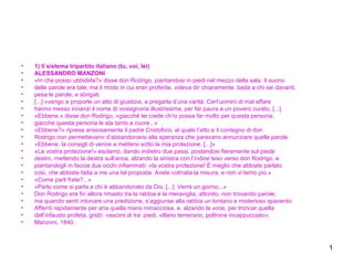 1) Il sistema tripartito italiano (tu, voi, lei) ALESSANDRO MANZONI «In che posso ubbidirla?» disse don Rodrigo, piantandosi in piedi nel mezzo della sala. Il suono delle parole era tale; ma il modo in cui eran proferite, voleva dir chiaramente: bada a chi sei davanti, pesa le parole, e sbrigati. [...] «vengo a proporle un atto di giustizia, a pregarla d’una carità. Cert’uomini di mal affare hanno messo innanzi il nome di vossignoria illustrissima, per far paura a un povero curato, [...]. «Ebbene,» disse don Rodrigo, «giacché lei crede ch’io possa far molto per questa persona; giacché questa persona le sta tanto a cuore...» «Ebbene?» riprese ansiosamente il padre Cristoforo, al quale l’atto e il contegno di don Rodrigo non permettevano d’abbandonarsi alla speranza che parevano annunziare quelle parole. «Ebbene, la consigli di venire a mettersi sotto la mia protezione. [...]» «La vostra protezione!» esclamò, dando indietro due passi, postandosi fieramente sul piede destro, mettendo la destra sull’anca, alzando la sinistra con l’indice teso verso don Rodrigo, e piantandogli in faccia due occhi infiammati: «la vostra protezione! È meglio che abbiate parlato così, che abbiate fatta a me una tal proposta. Avete colmata la misura; e non vi temo più.» «Come parli frate?...» «Parlo come si parla a chi è abbandonato da Dio, [...]. Verrà un giorno...» Don Rodrigo era fin allora rimasto tra la rabbia e la meraviglia, attonito, non trovando parole; ma quando sentì intonare una predizione, s’aggiunse alla rabbia un lontano e misterioso spavento. Afferrò rapidamente per aria quella mano minacciosa, e, alzando la voce, per troncar quella dell’infausto profeta, gridò: «escimi di tra’ piedi, villano temerario, poltrone incappucciato». Manzoni, 1840.  