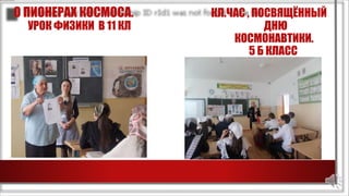 О ПИОНЕРАХ КОСМОСА. КЛ.ЧАС , ПОСВЯЩЁННЫЙ
УРОК ФИЗИКИ В 11 КЛ ДНЮ
КОСМОНАВТИКИ.
5 Б КЛАСС
 