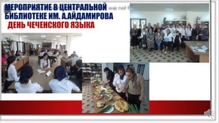 МЕРОПРИЯТИЕ В ЦЕНТРАЛЬНОЙ
БИБЛИОТЕКЕ ИМ. А.АЙДАМИРОВА
ДЕНЬ ЧЕЧЕНСКОГО ЯЗЫКА
 