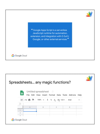 Google Apps Script is a serverless
JavaScript runtime for automation,
extension, and integration with G Suite,
Google, or ...