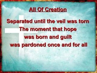 All Of Creation

Separated until the veil was torn
    The moment that hope
      was born and guilt
 was pardoned once and for all
 