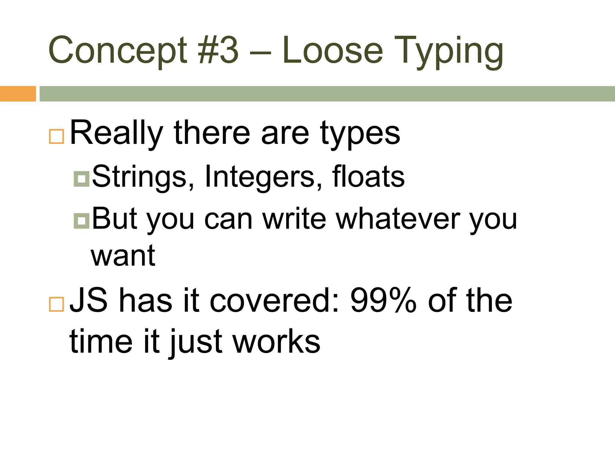 Concept #3 – Loose TypingReally there are typesStrings, Integers, floatsBut you can write whatever you wantJS has it covered: 99% of the time it just works