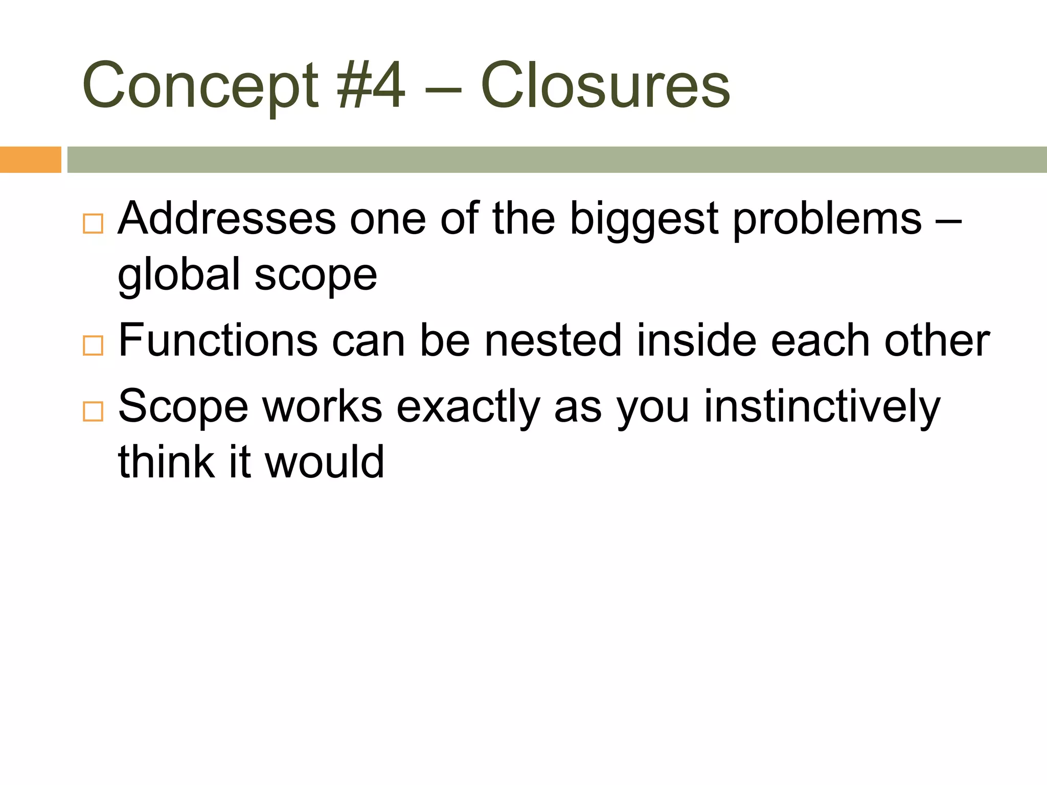 Concept #4 – ClosuresAddresses one of the biggest problems – global scopeFunctions can be nested inside each otherScope works exactly as you instinctively think it would