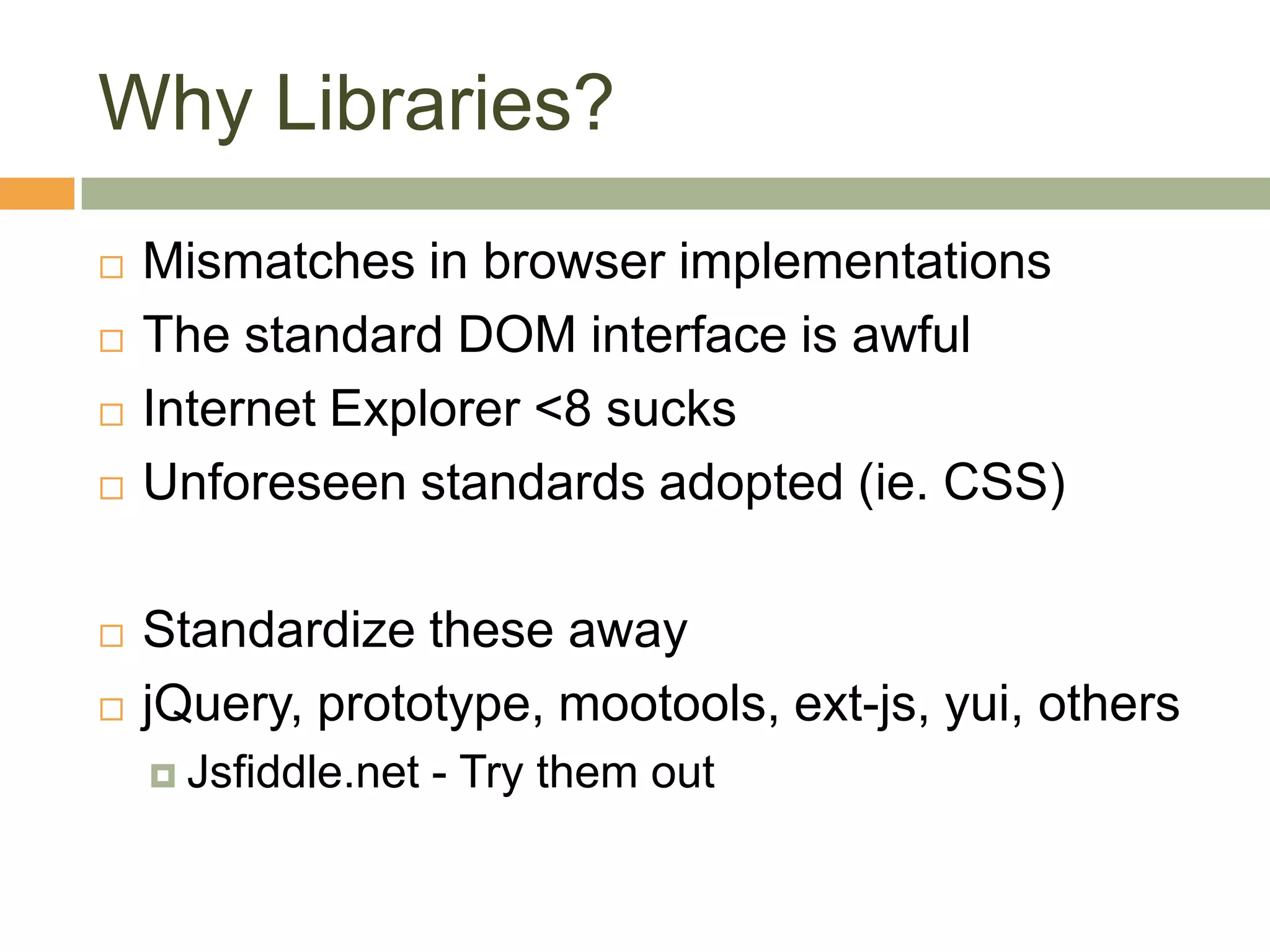 Why Libraries?Mismatches in browser implementationsThe standard DOM interface is awfulInternet Explorer <8 sucksUnforeseen standards adopted (ie. CSS)Standardize these awayjQuery, prototype, mootools, ext-js, yui, othersJsfiddle.net - Try them out