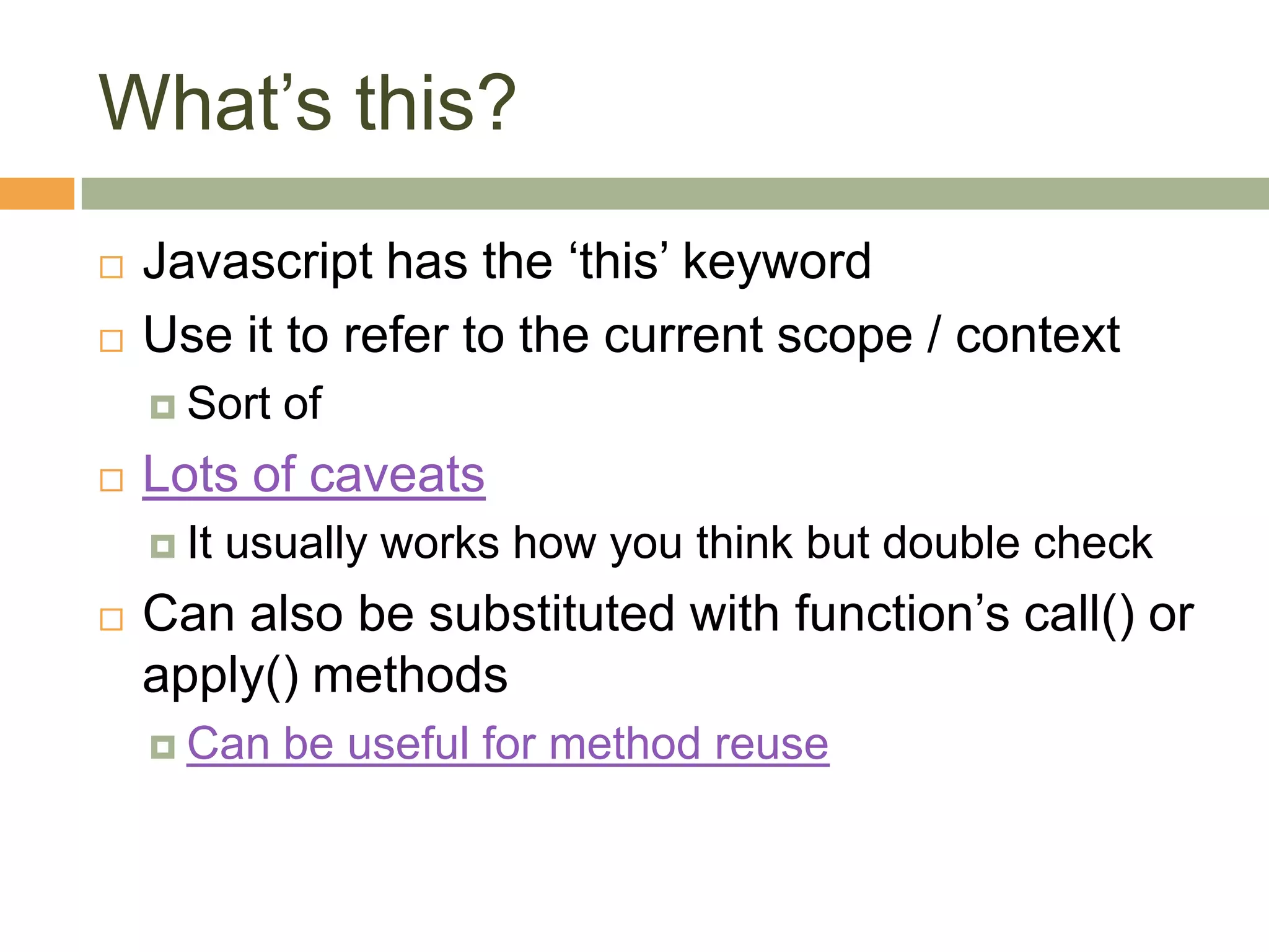 What’s this?Javascript has the ‘this’ keywordUse it to refer to the current scope / contextSort ofLots of caveatsIt usually works how you think but double checkCan also be substituted with function’s call() or apply() methodsCan be useful for method reuse