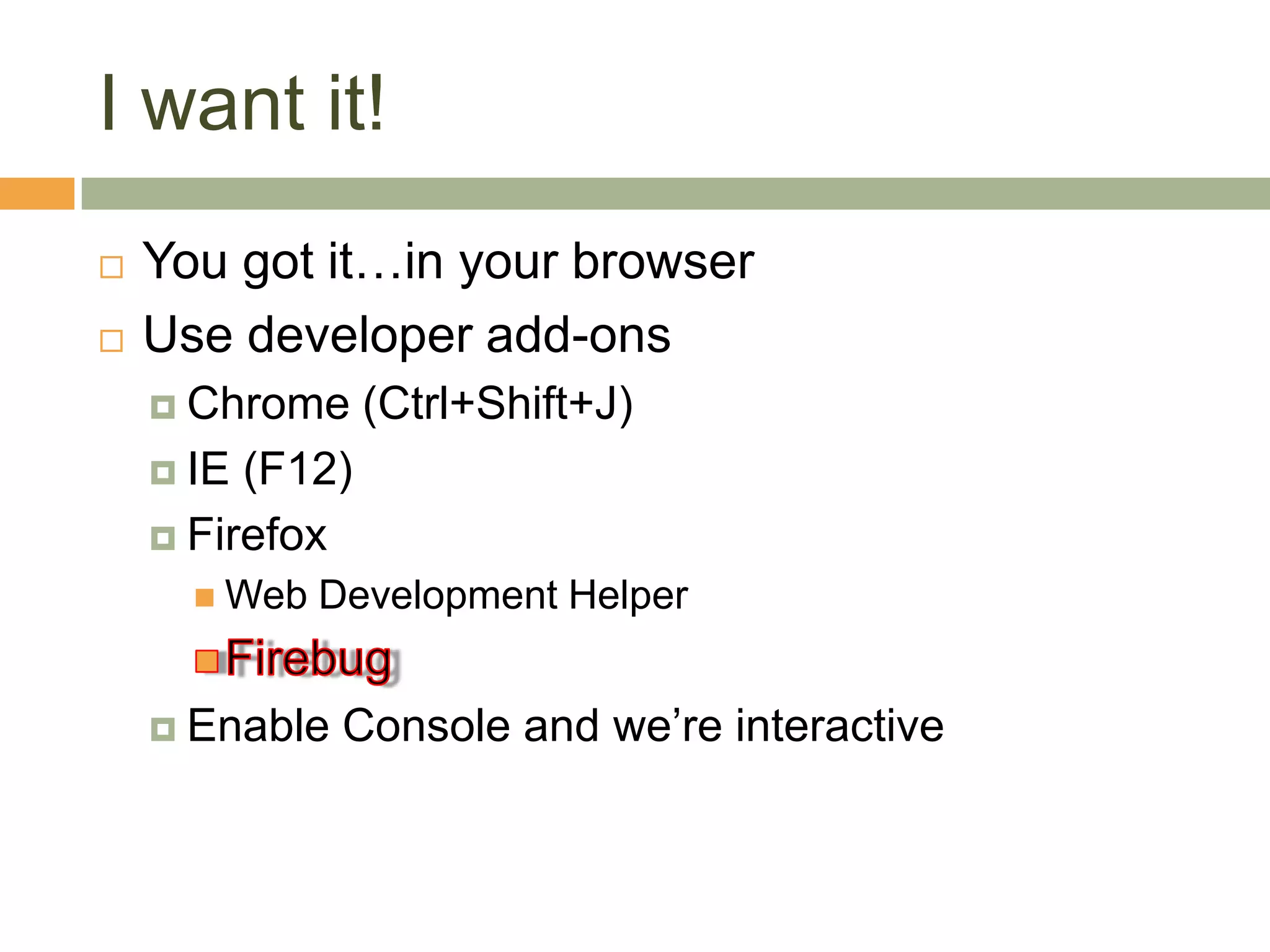 I want it!You got it…in your browserUse developer add-onsChrome (Ctrl+Shift+J)IE (F12)FirefoxWeb Development HelperFirebugEnable Console and we’re interactive