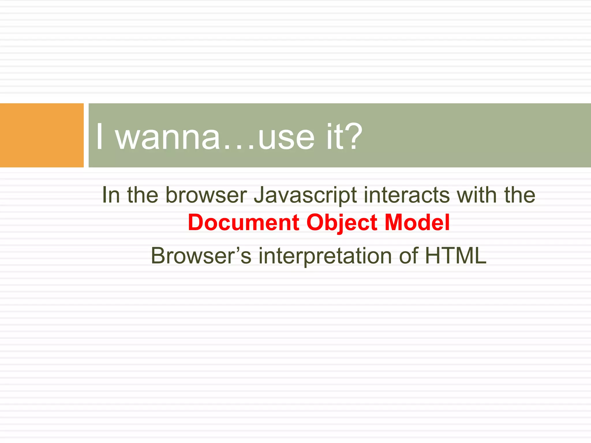 In the browser Javascript interacts with the Document Object Model Browser’s interpretation of HTMLI wanna…use it?