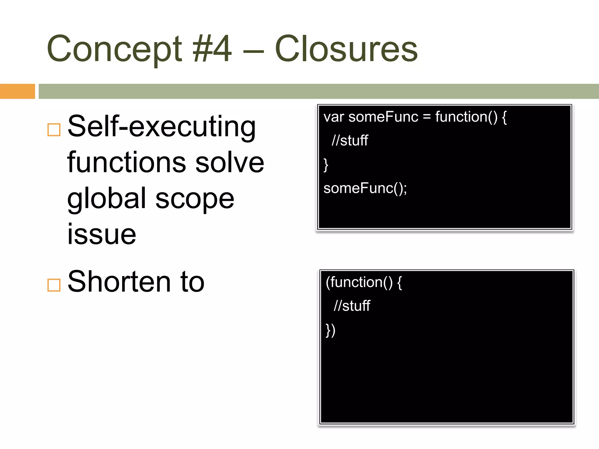 Concept #4 – Closures
 Self-executing
functions solve
global scope
issue
var someFunc = function() {
//stuff
}
someFunc();
(function() {
//stuff
})
 Shorten to
 