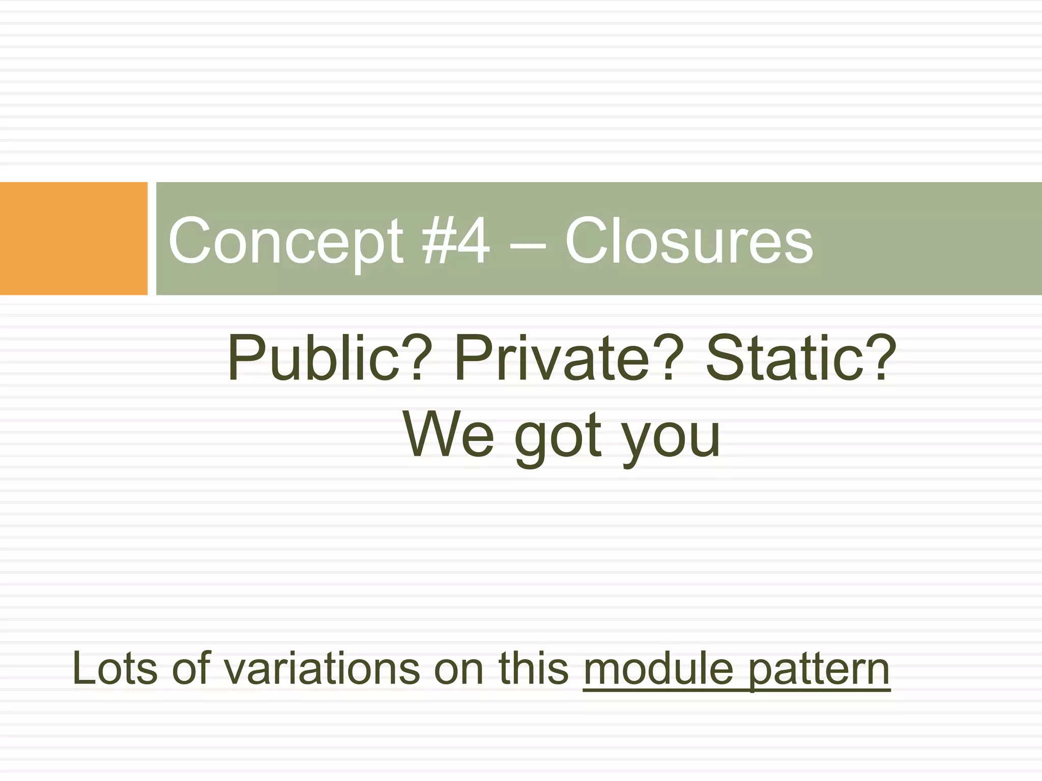 Public? Private? Static?
We got you
Concept #4 – Closures
Lots of variations on this module pattern
 