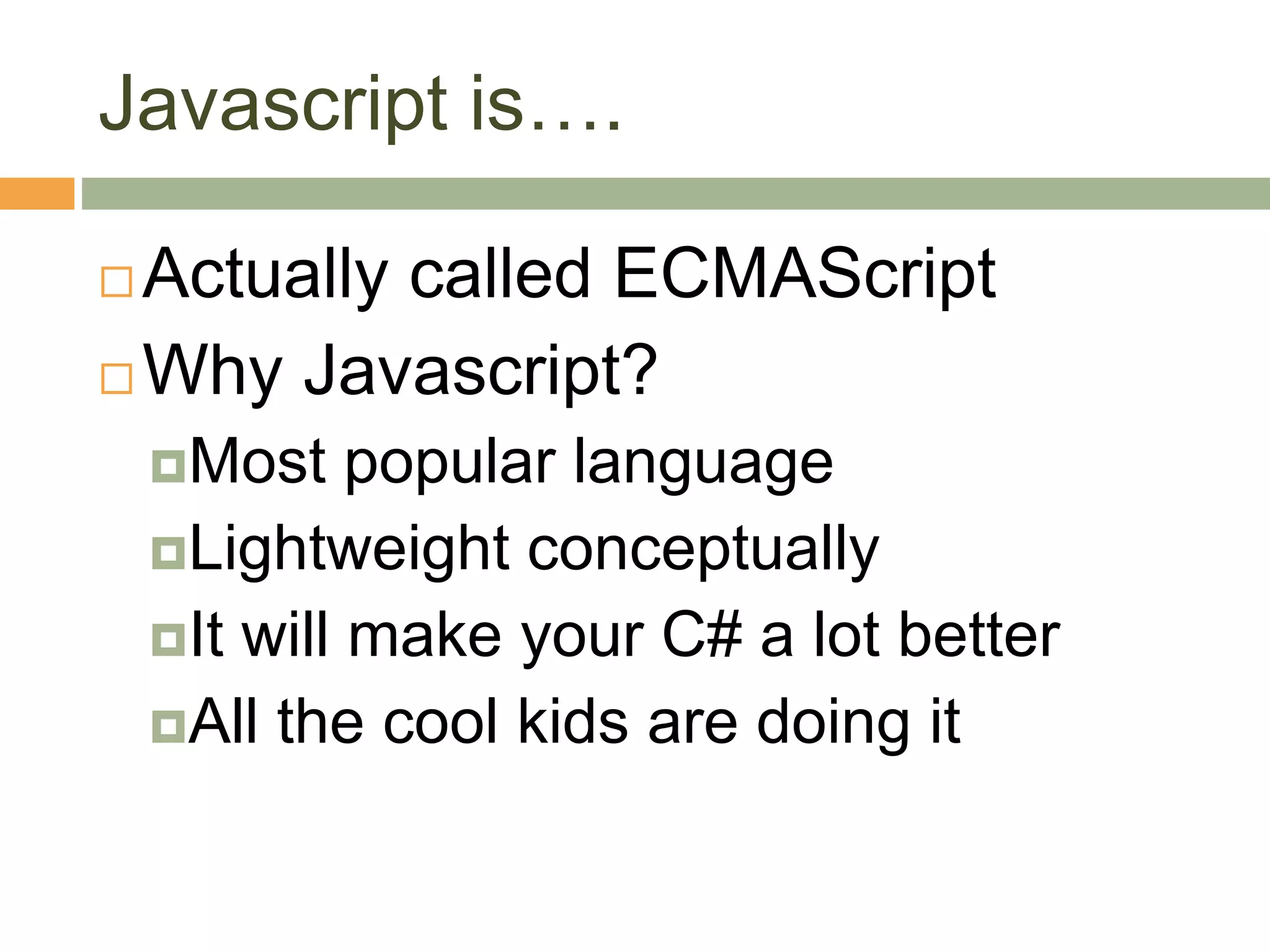 Javascript is….
 Actually called ECMAScript
 Why Javascript?
Most popular language
Lightweight conceptually
It will make your C# a lot better
All the cool kids are doing it
 