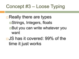 Concept #3 – Loose Typing
 Really there are types
Strings, Integers, floats
But you can write whatever you
want
 JS has it covered: 99% of the
time it just works
 