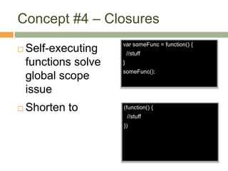 Concept #4 – Closures
 Self-executing
functions solve
global scope
issue
var someFunc = function() {
//stuff
}
someFunc();
(function() {
//stuff
})
 Shorten to
 