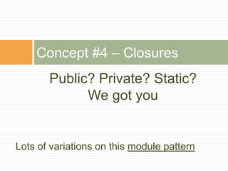 Public? Private? Static?
We got you
Concept #4 – Closures
Lots of variations on this module pattern
 