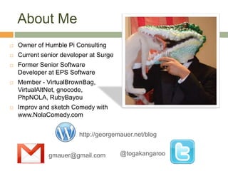  Owner of Humble Pi Consulting
 Current senior developer at Surge
 Former Senior Software
Developer at EPS Software
 Member - VirtualBrownBag,
VirtualAltNet, gnocode,
PhpNOLA, RubyBayou
 Improv and sketch Comedy with
www.NolaComedy.com
gmauer@gmail.com @togakangaroo
http://georgemauer.net/blog
About Me
 