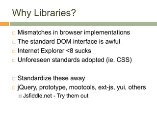 Why Libraries?
 Mismatches in browser implementations
 The standard DOM interface is awful
 Internet Explorer <8 sucks
 Unforeseen standards adopted (ie. CSS)
 Standardize these away
 jQuery, prototype, mootools, ext-js, yui, others
 Jsfiddle.net - Try them out
 